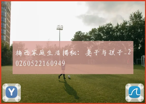 梅西家庭生活揭秘：妻子与孩子_20260522160949