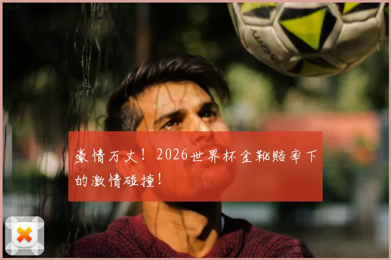 豪情万丈！2026世界杯金靴赔率下的激情碰撞！