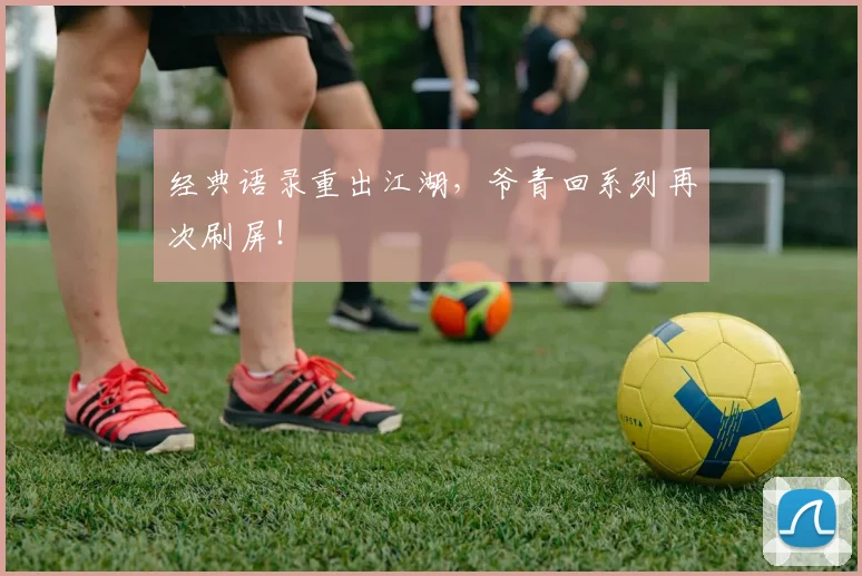 经典语录重出江湖，爷青回系列再次刷屏！