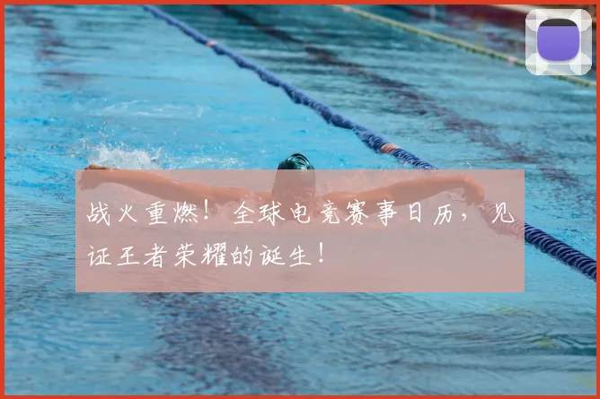 战火重燃！全球电竞赛事日历，见证王者荣耀的诞生！