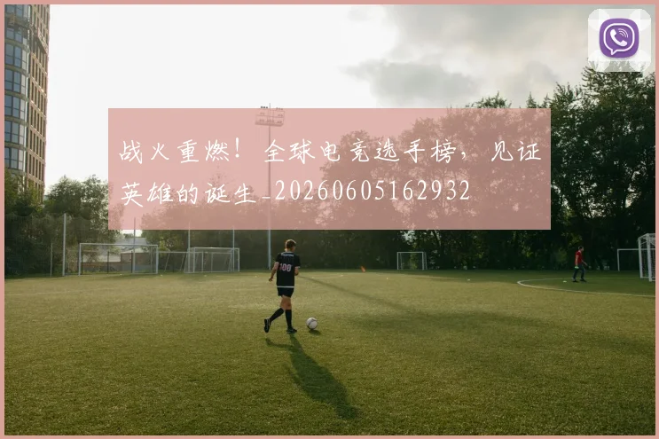 战火重燃！全球电竞选手榜，见证英雄的诞生_20260605162932