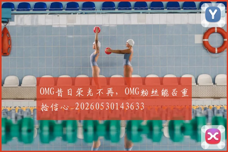 OMG昔日荣光不再，OMG粉丝能否重拾信心_20260530143633