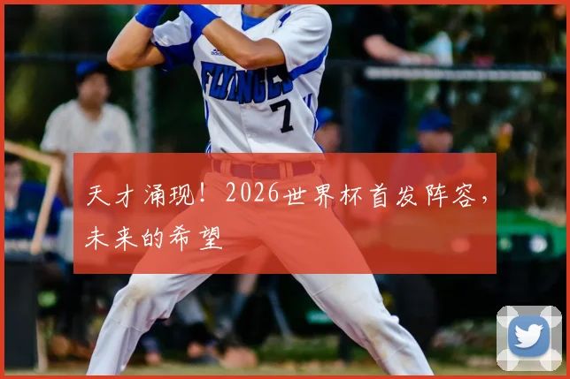 天才涌现！2026世界杯首发阵容，未来的希望