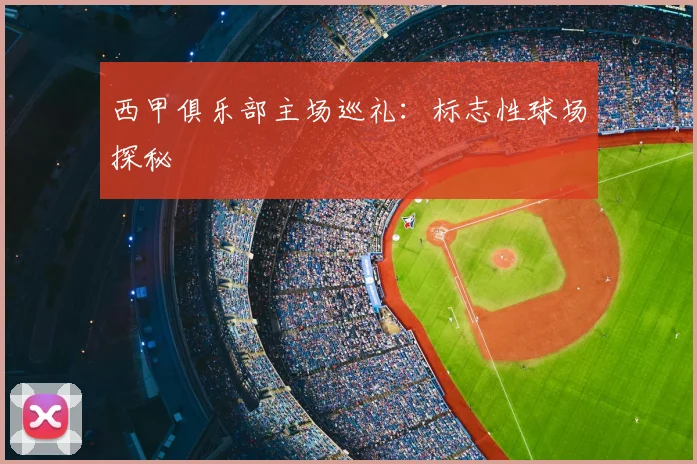 西甲俱乐部主场巡礼：标志性球场探秘