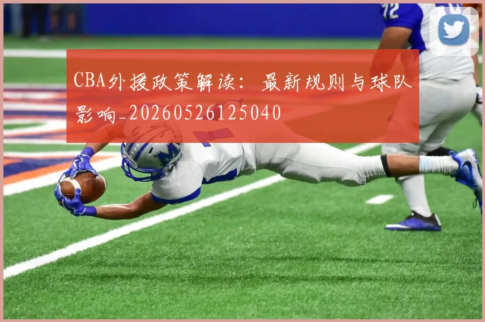 CBA外援政策解读：最新规则与球队影响_20260526125040