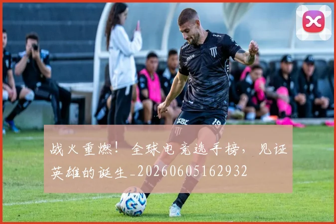 战火重燃！全球电竞选手榜，见证英雄的诞生_20260605162932