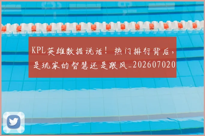 KPL英雄数据说话！热门排行背后，是玩家的智慧还是跟风_20260702043940