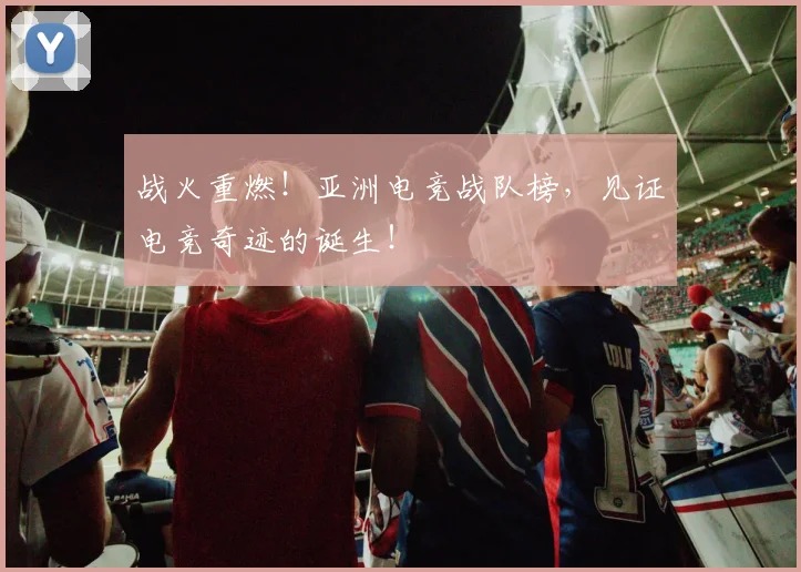 战火重燃！亚洲电竞战队榜，见证电竞奇迹的诞生！