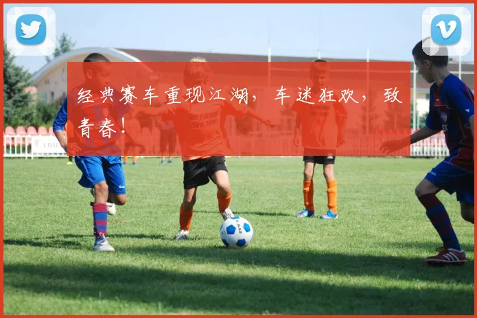经典赛车重现江湖，车迷狂欢，致青春！