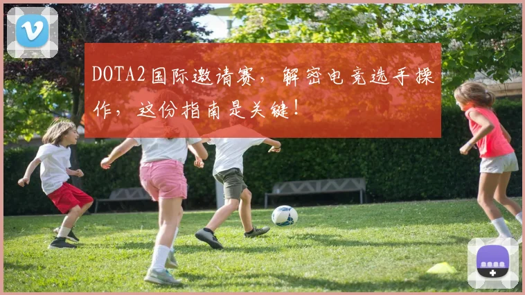 DOTA2国际邀请赛，解密电竞选手操作，这份指南是关键！