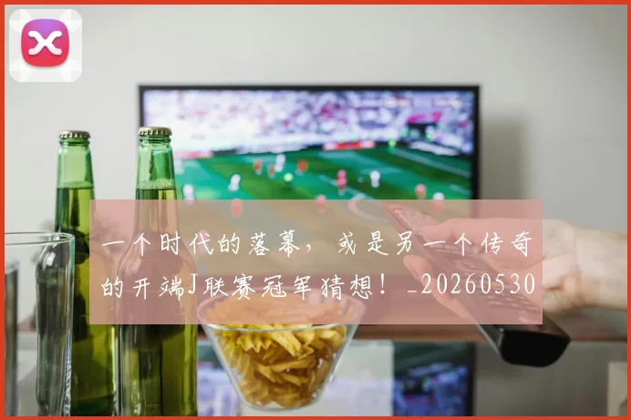 一个时代的落幕，或是另一个传奇的开端J联赛冠军猜想！_20260530144113
