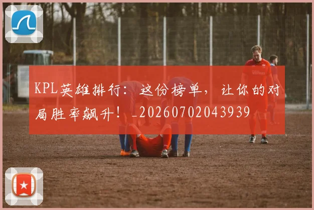 KPL英雄排行：这份榜单，让你的对局胜率飙升！_20260702043939
