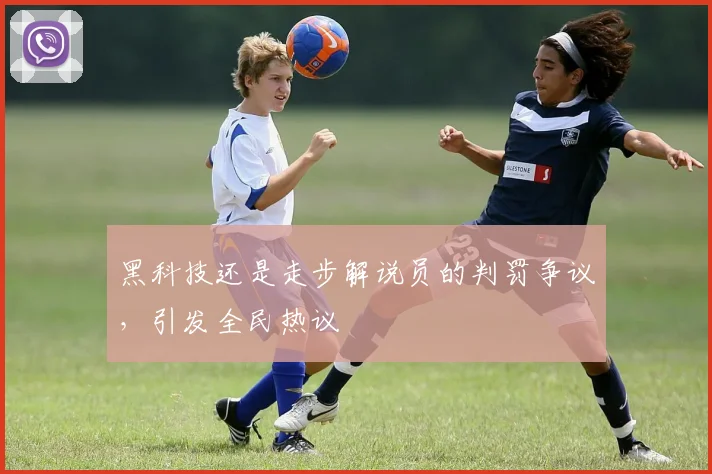 黑科技还是走步解说员的判罚争议，引发全民热议