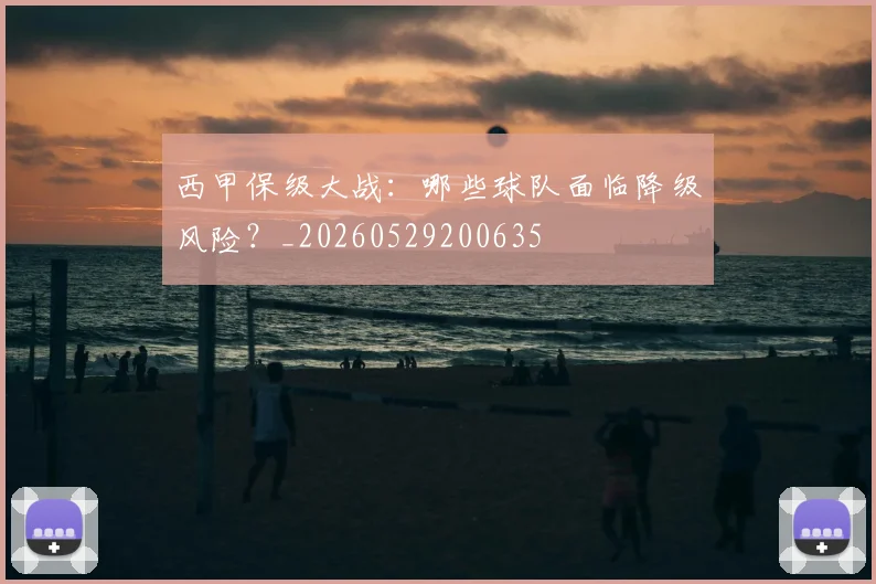 西甲保级大战：哪些球队面临降级风险？_20260529200635