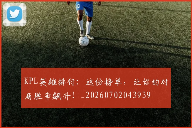 KPL英雄排行：这份榜单，让你的对局胜率飙升！_20260702043939