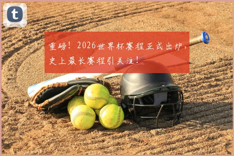 重磅！2026世界杯赛程正式出炉，史上最长赛程引关注！