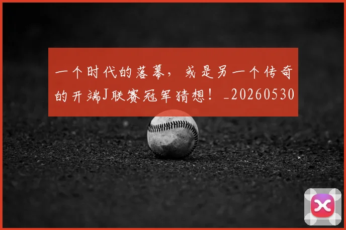 一个时代的落幕，或是另一个传奇的开端J联赛冠军猜想！_20260530144113