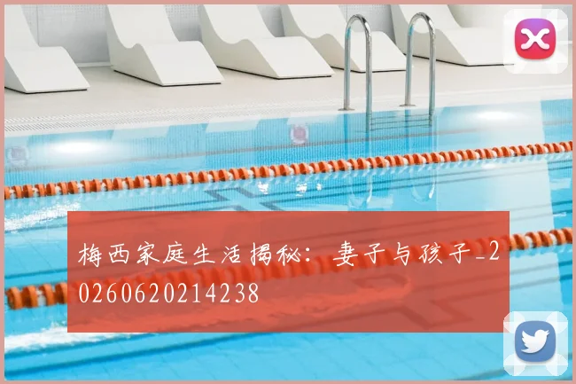 梅西家庭生活揭秘：妻子与孩子_20260620214238