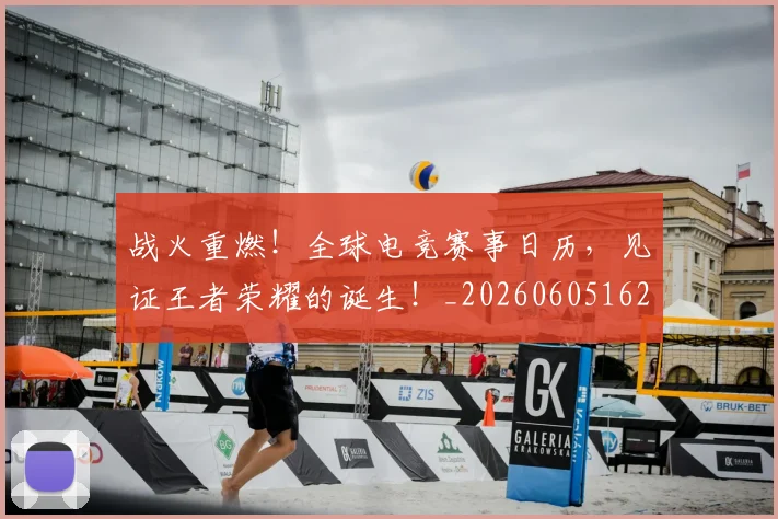 战火重燃！全球电竞赛事日历，见证王者荣耀的诞生！_20260605162930