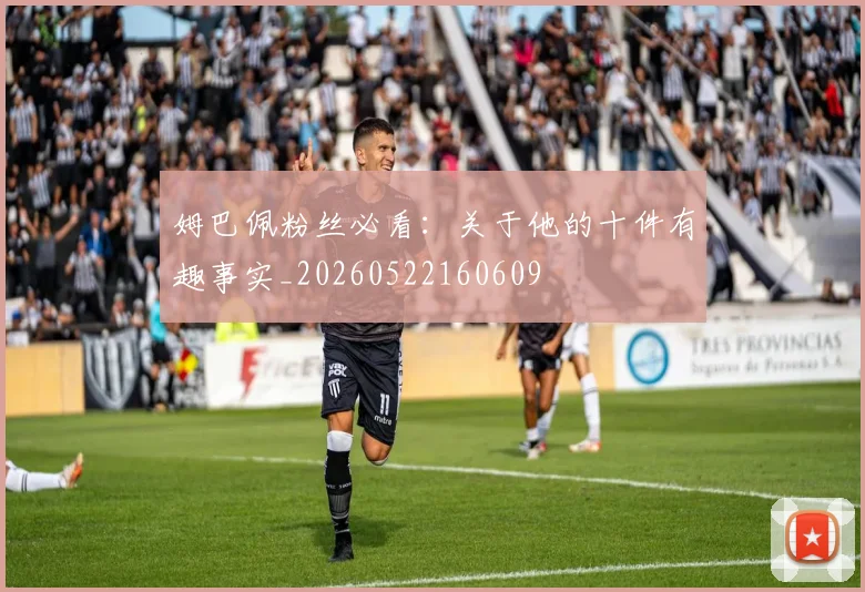 姆巴佩粉丝必看：关于他的十件有趣事实_20260522160609