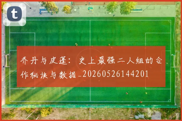 乔丹与皮蓬：史上最强二人组的合作秘诀与数据_20260526144201