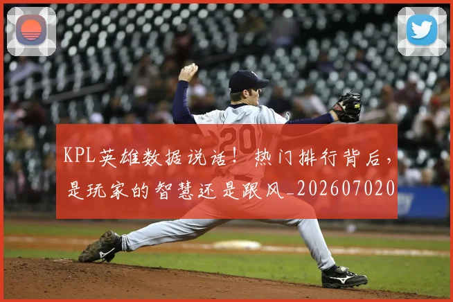 KPL英雄数据说话！热门排行背后，是玩家的智慧还是跟风_20260702043940