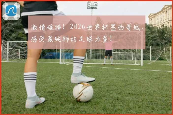 激情碰撞！2026世界杯墨西哥城，感受最纯粹的足球力量！