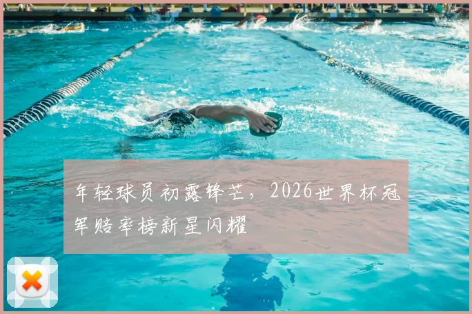 年轻球员初露锋芒，2026世界杯冠军赔率榜新星闪耀