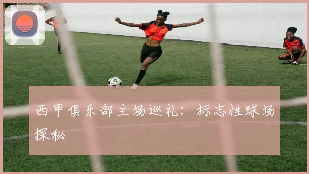 西甲俱乐部主场巡礼：标志性球场探秘