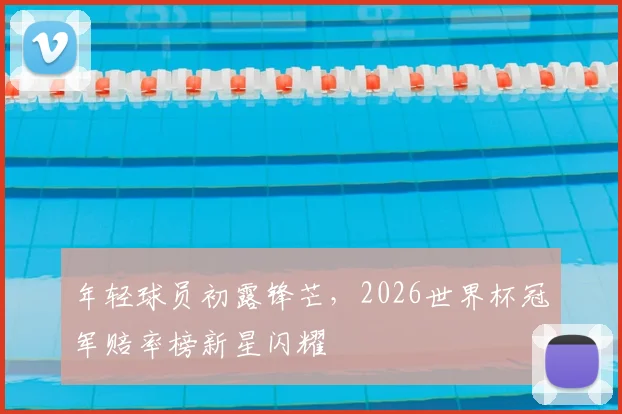 年轻球员初露锋芒，2026世界杯冠军赔率榜新星闪耀